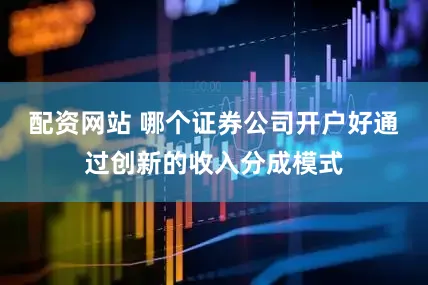 配资网站 哪个证券公司开户好通过创新的收入分成模式