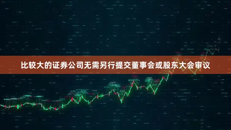 比较大的证券公司无需另行提交董事会或股东大会审议