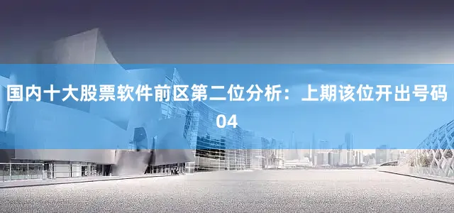 国内十大股票软件　　前区第二位分析：上期该位开出号码04