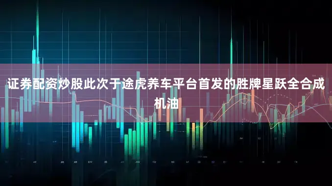 证券配资炒股此次于途虎养车平台首发的胜牌星跃全合成机油