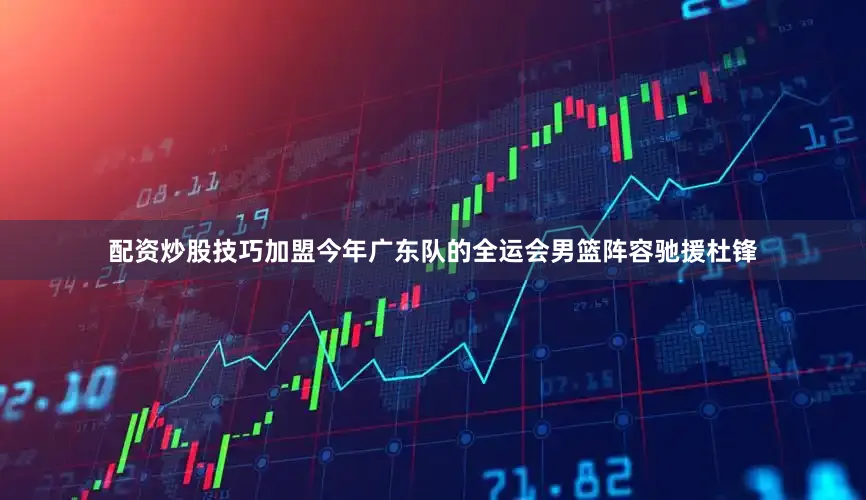 配资炒股技巧加盟今年广东队的全运会男篮阵容驰援杜锋