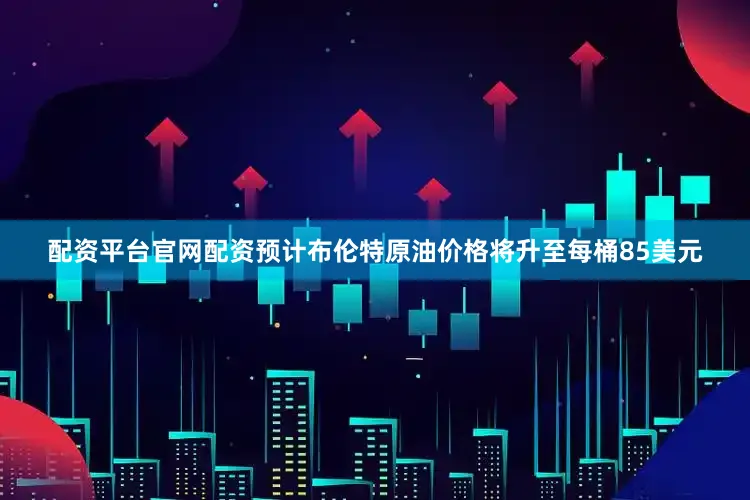 配资平台官网配资预计布伦特原油价格将升至每桶85美元