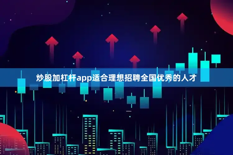 炒股加杠杆app适合理想招聘全国优秀的人才