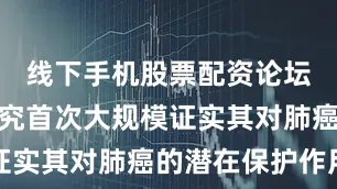 线下手机股票配资论坛而此次研究首次大规模证实其对肺癌的潜在保护作用