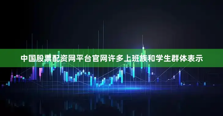 中国股票配资网平台官网许多上班族和学生群体表示