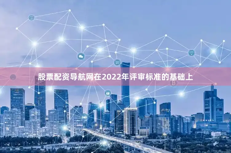 股票配资导航网在2022年评审标准的基础上