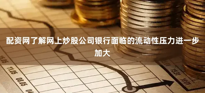 配资网了解网上炒股公司银行面临的流动性压力进一步加大
