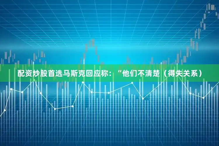 配资炒股首选马斯克回应称：“他们不清楚（得失关系）