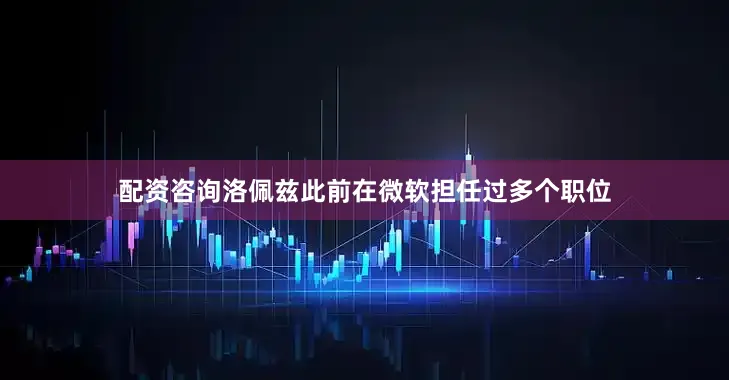 配资咨询　　洛佩兹此前在微软担任过多个职位