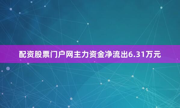 配资股票门户网主力资金净流出6.31万元