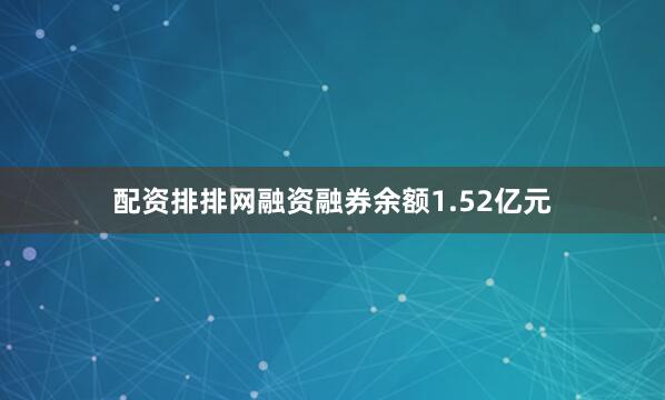 配资排排网融资融券余额1.52亿元