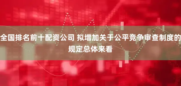全国排名前十配资公司 拟增加关于公平竞争审查制度的规定　　总体来看
