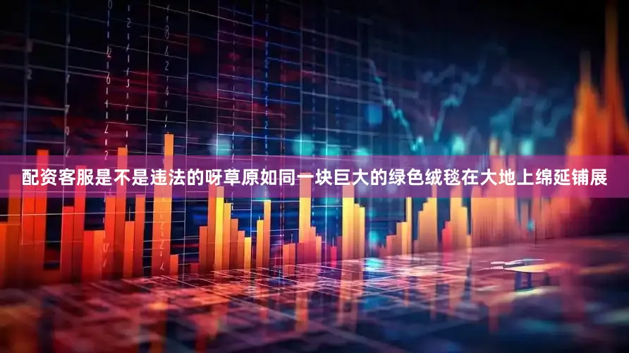配资客服是不是违法的呀草原如同一块巨大的绿色绒毯在大地上绵延铺展