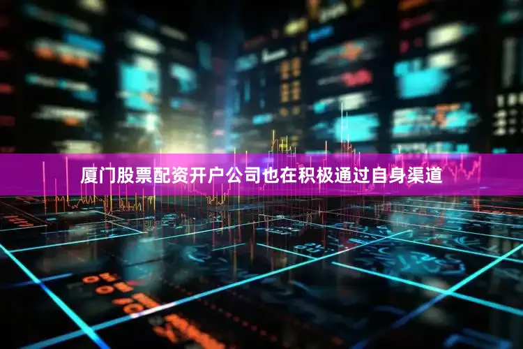 厦门股票配资开户公司也在积极通过自身渠道