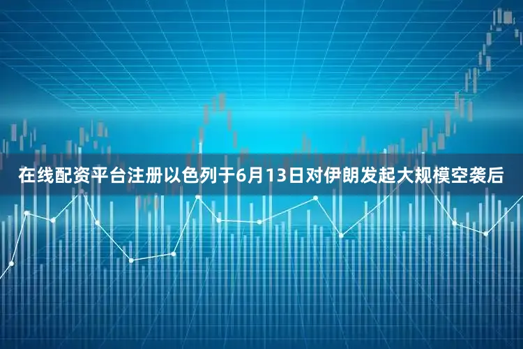 在线配资平台注册以色列于6月13日对伊朗发起大规模空袭后