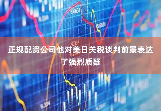 正规配资公司他对美日关税谈判前景表达了强烈质疑