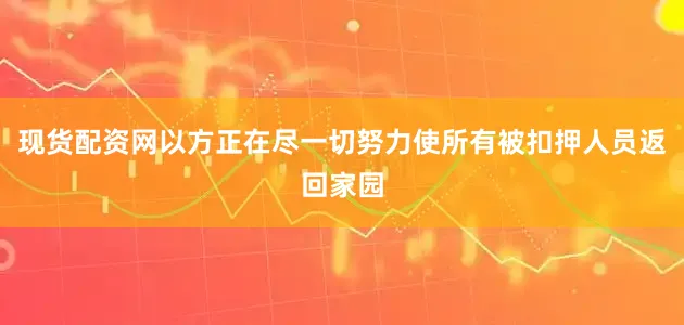 现货配资网以方正在尽一切努力使所有被扣押人员返回家园