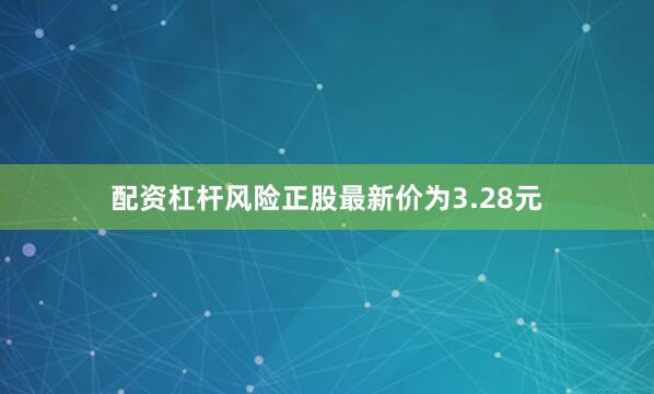 配资杠杆风险正股最新价为3.28元