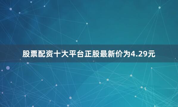 股票配资十大平台正股最新价为4.29元