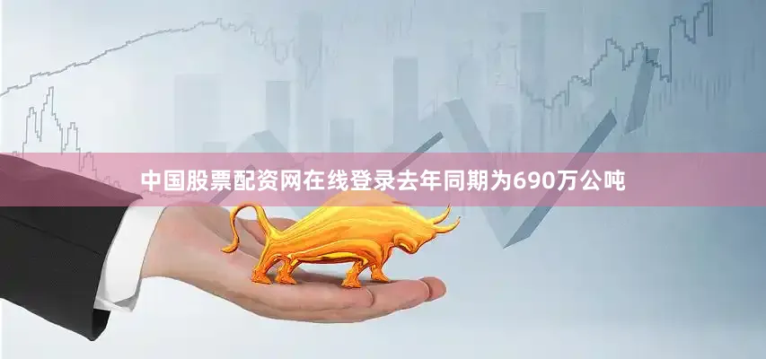 中国股票配资网在线登录去年同期为690万公吨