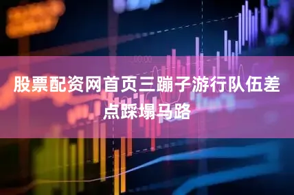股票配资网首页三蹦子游行队伍差点踩塌马路