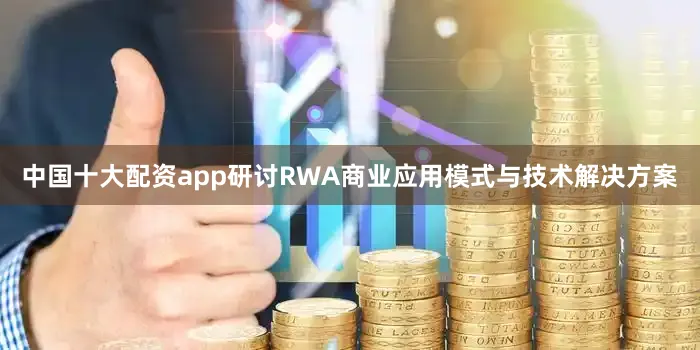 中国十大配资app研讨RWA商业应用模式与技术解决方案