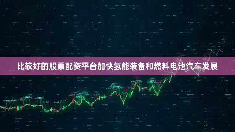 比较好的股票配资平台加快氢能装备和燃料电池汽车发展