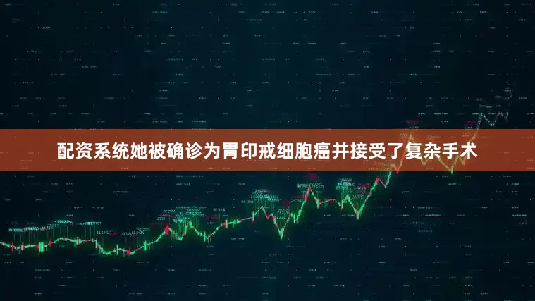 配资系统她被确诊为胃印戒细胞癌并接受了复杂手术