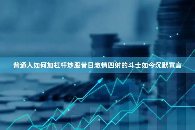 普通人如何加杠杆炒股昔日激情四射的斗士如今沉默寡言