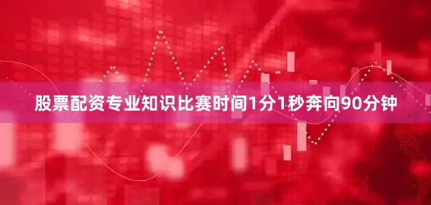 股票配资专业知识比赛时间1分1秒奔向90分钟