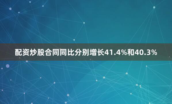 配资炒股合同同比分别增长41.4%和40.3%