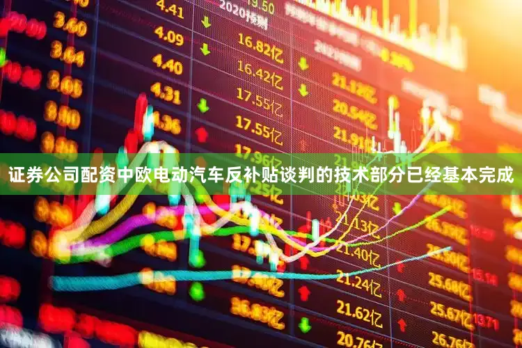 证券公司配资中欧电动汽车反补贴谈判的技术部分已经基本完成