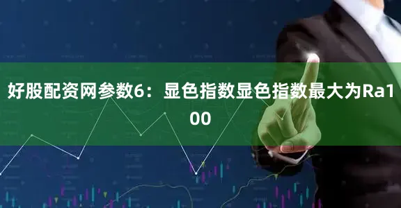 好股配资网参数6：显色指数显色指数最大为Ra100