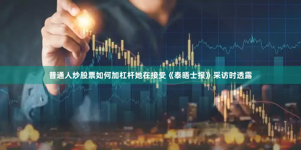 普通人炒股票如何加杠杆她在接受《泰晤士报》采访时透露