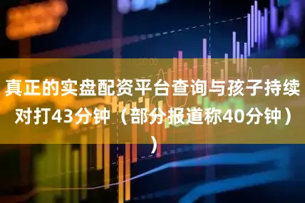 真正的实盘配资平台查询与孩子持续对打43分钟（部分报道称40分钟）