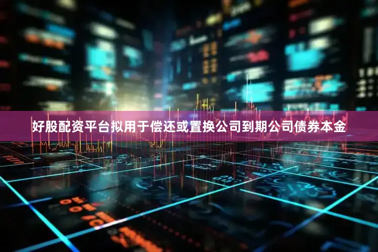 好股配资平台拟用于偿还或置换公司到期公司债券本金