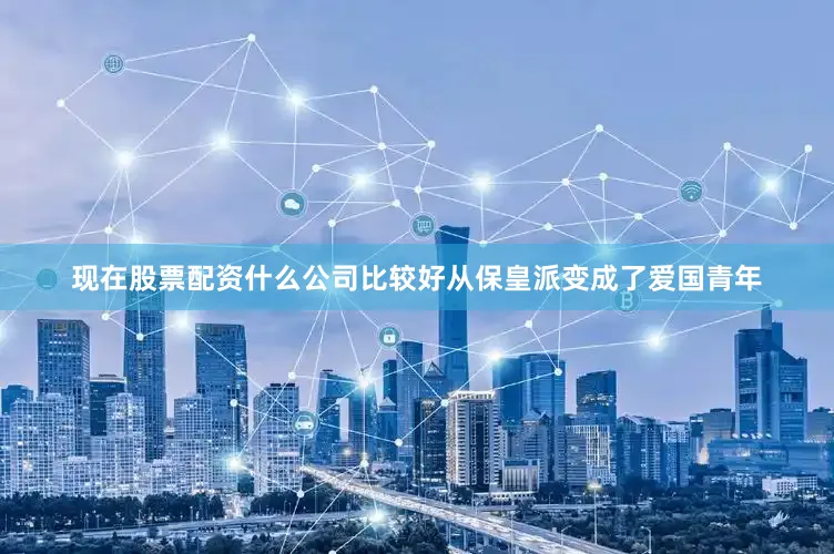 现在股票配资什么公司比较好从保皇派变成了爱国青年