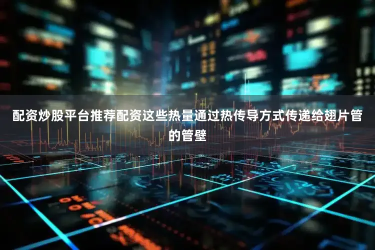 配资炒股平台推荐配资这些热量通过热传导方式传递给翅片管的管壁