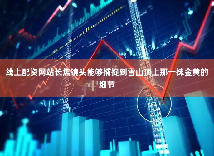 线上配资网站长焦镜头能够捕捉到雪山顶上那一抹金黄的细节
