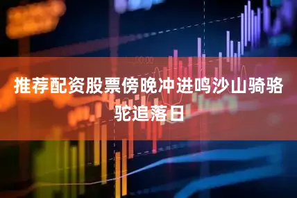 推荐配资股票傍晚冲进鸣沙山骑骆驼追落日