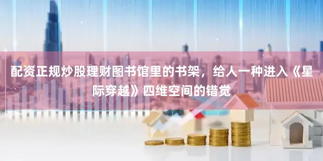 配资正规炒股理财图书馆里的书架，给人一种进入《星际穿越》四维空间的错觉