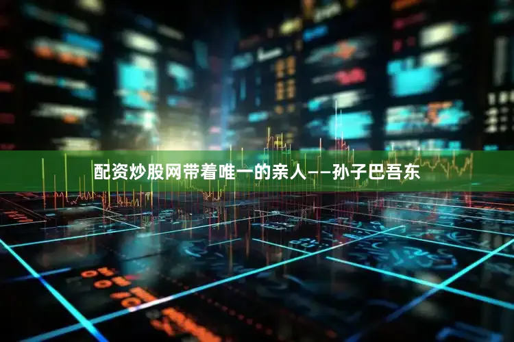 配资炒股网带着唯一的亲人——孙子巴吾东