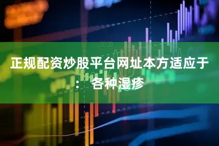 正规配资炒股平台网址本方适应于： 各种湿疹