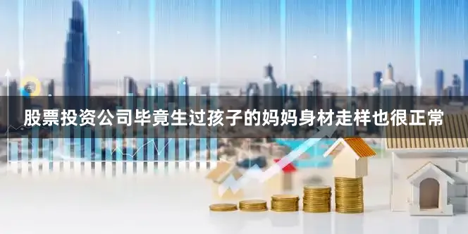 股票投资公司毕竟生过孩子的妈妈身材走样也很正常