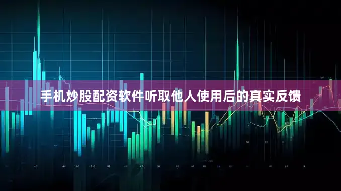 手机炒股配资软件听取他人使用后的真实反馈