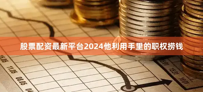 股票配资最新平台2024他利用手里的职权捞钱