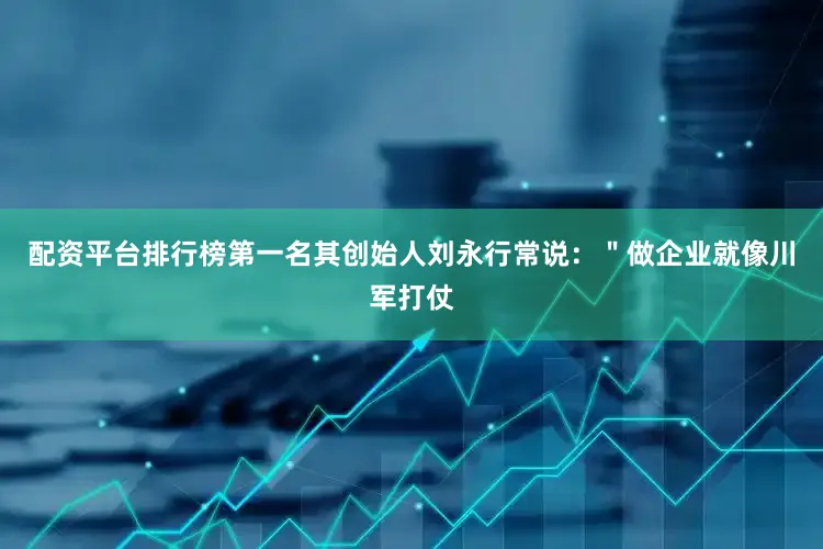 配资平台排行榜第一名其创始人刘永行常说：＂做企业就像川军打仗
