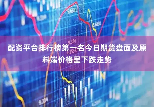 配资平台排行榜第一名今日期货盘面及原料端价格呈下跌走势