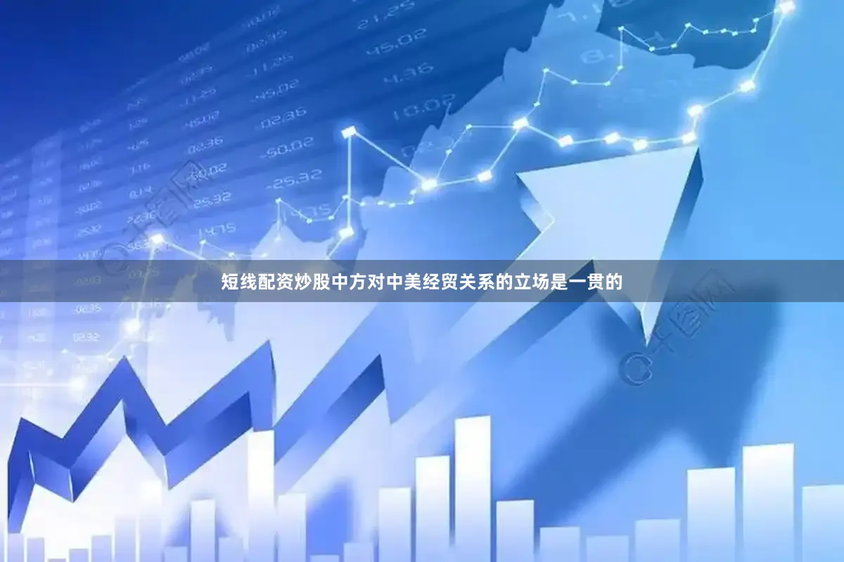 短线配资炒股中方对中美经贸关系的立场是一贯的