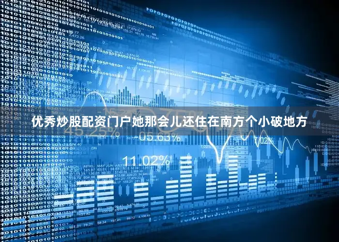 优秀炒股配资门户她那会儿还住在南方个小破地方